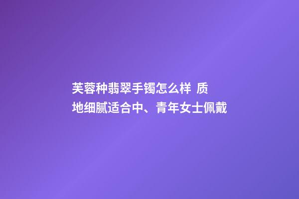 芙蓉种翡翠手镯怎么样  质地细腻适合中、青年女士佩戴